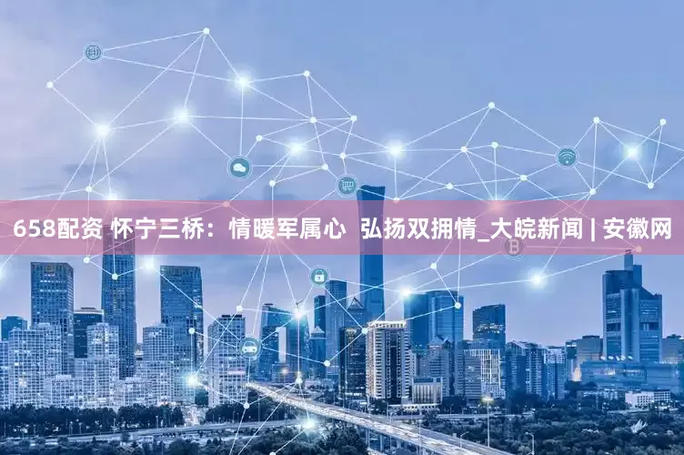 658配资 怀宁三桥：情暖军属心  弘扬双拥情_大皖新闻 | 安徽网