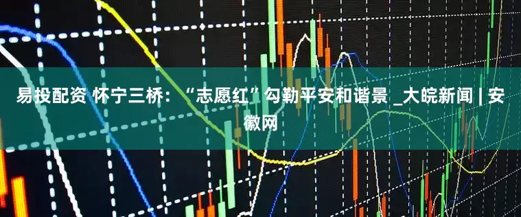 易投配资 怀宁三桥：“志愿红”勾勒平安和谐景 _大皖新闻 | 安徽网