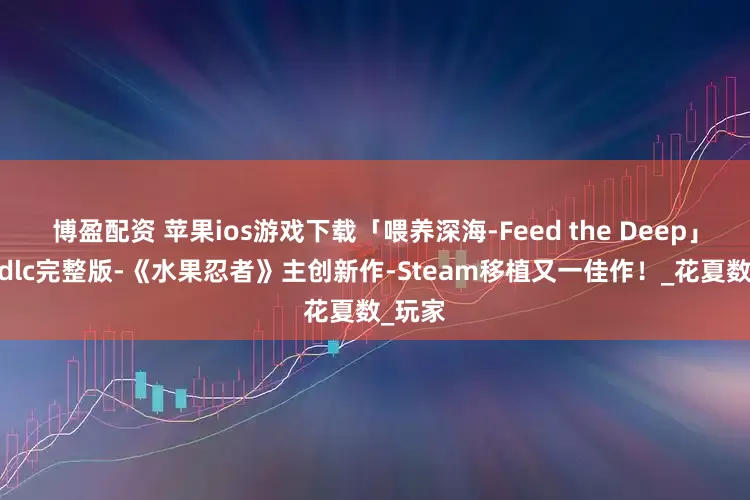 博盈配资 苹果ios游戏下载「喂养深海-Feed the Deep」-解锁dlc完整版-《水果忍者》主创新作-Steam移植又一佳作！_花夏数_玩家