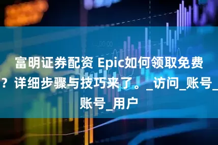 富明证券配资 Epic如何领取免费游戏？详细步骤与技巧来了。_访问_账号_用户