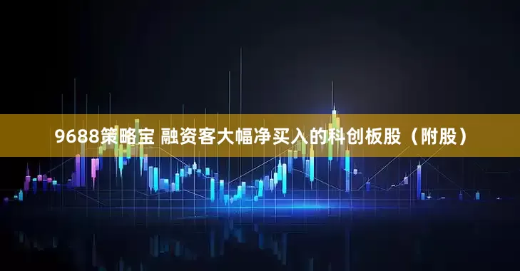 9688策略宝 融资客大幅净买入的科创板股（附股）