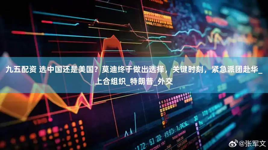 九五配资 选中国还是美国？莫迪终于做出选择，关键时刻，紧急派团赴华_上合组织_特朗普_外交