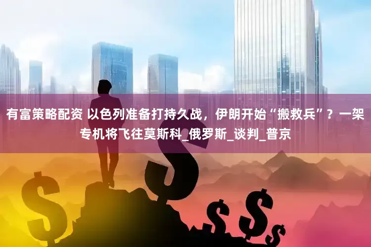 有富策略配资 以色列准备打持久战，伊朗开始“搬救兵”？一架专机将飞往莫斯科_俄罗斯_谈判_普京