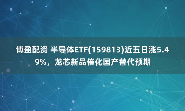 博盈配资 半导体ETF(159813)近五日涨5.49%，龙芯新品催化国产替代预期
