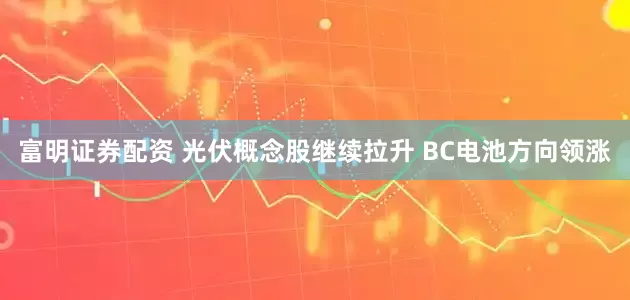富明证券配资 光伏概念股继续拉升 BC电池方向领涨