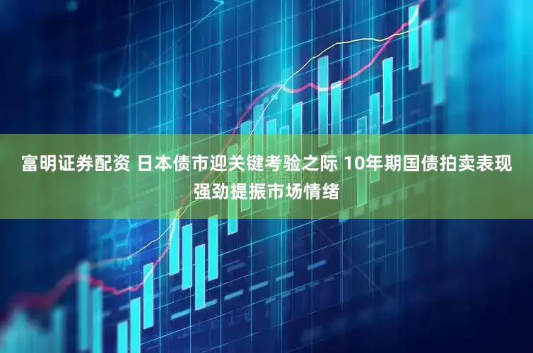 富明证券配资 日本债市迎关键考验之际 10年期国债拍卖表现强劲提振市场情绪