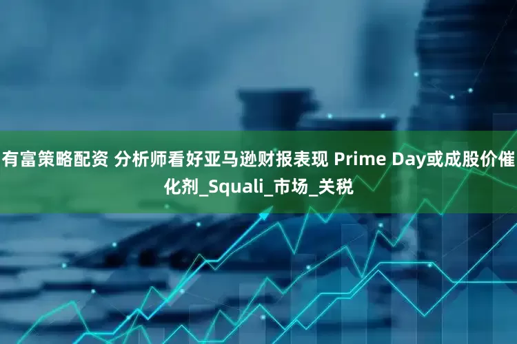 有富策略配资 分析师看好亚马逊财报表现 Prime Day或成股价催化剂_Squali_市场_关税