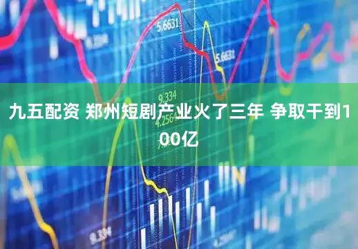 九五配资 郑州短剧产业火了三年 争取干到100亿