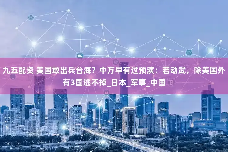 九五配资 美国敢出兵台海？中方早有过预演：若动武，除美国外有3国逃不掉_日本_军事_中国