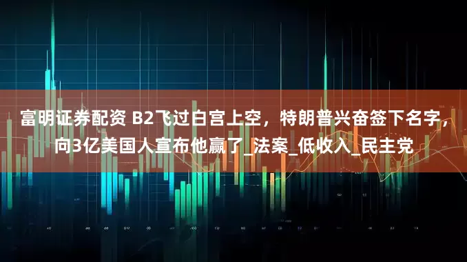 富明证券配资 B2飞过白宫上空，特朗普兴奋签下名字，向3亿美国人宣布他赢了_法案_低收入_民主党