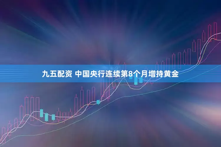 九五配资 中国央行连续第8个月增持黄金