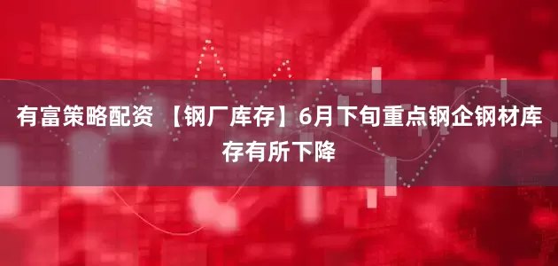 有富策略配资 【钢厂库存】6月下旬重点钢企钢材库存有所下降