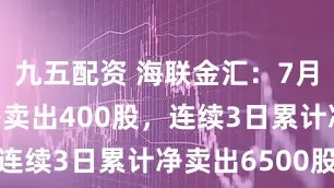 九五配资 海联金汇：7月8日融券净卖出400股，连续3日累计净卖出6500股