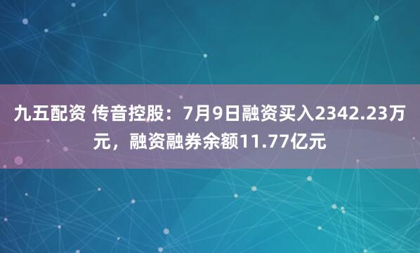 九五配资 传音控股：7月9日融资买入2342.23万元，融资融券余额11.77亿元