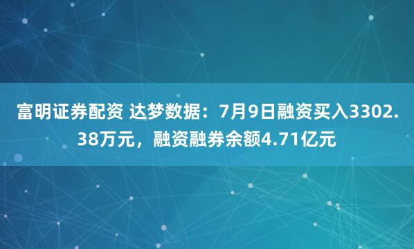 富明证券配资 达梦数据：7月9日融资买入3302.38万元，融资融券余额4.71亿元