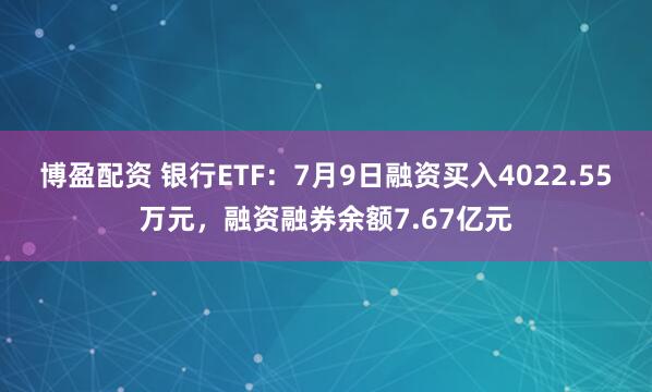 博盈配资 银行ETF：7月9日融资买入4022.55万元，融资融券余额7.67亿元