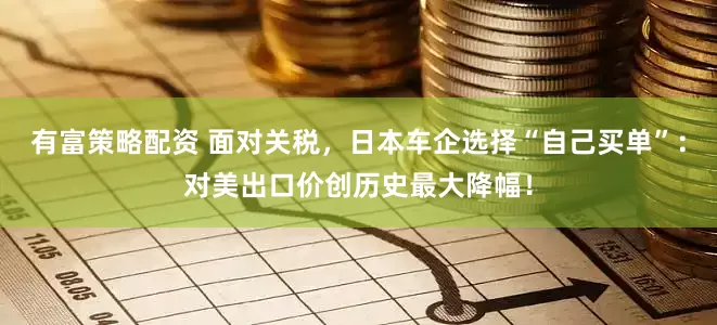 有富策略配资 面对关税，日本车企选择“自己买单”：对美出口价创历史最大降幅！