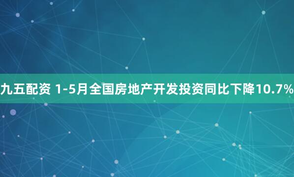 九五配资 1-5月全国房地产开发投资同比下降10.7%