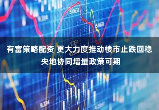 有富策略配资 更大力度推动楼市止跌回稳 央地协同增量政策可期