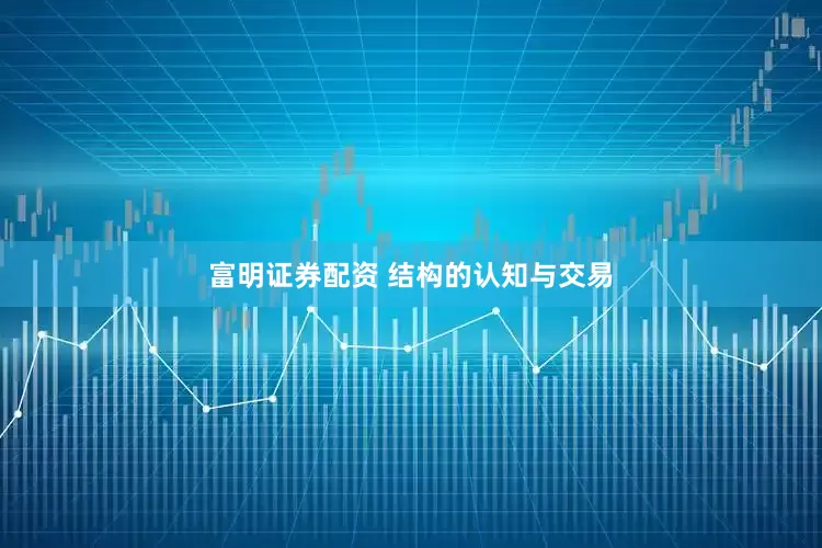 富明证券配资 结构的认知与交易