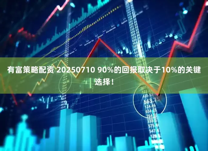 有富策略配资 20250710 90%的回报取决于10%的关键选择！