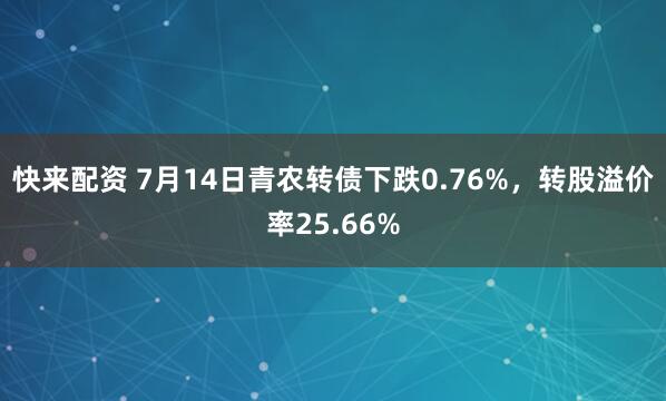 快来配资 7月14日青农转债下跌0.76%，转股溢价率25.66%