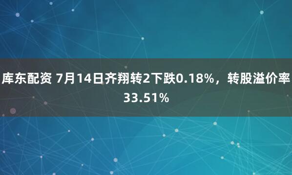库东配资 7月14日齐翔转2下跌0.18%，转股溢价率33.51%