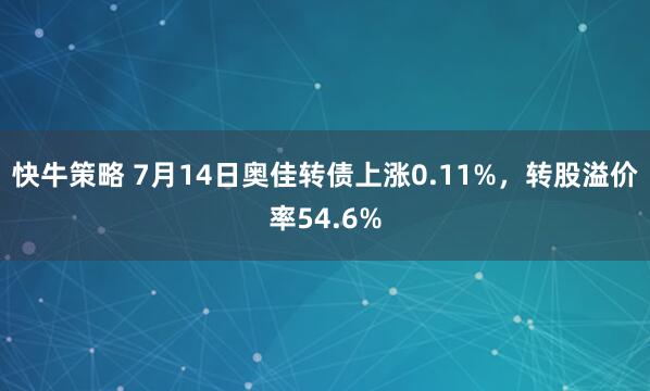 快牛策略 7月14日奥佳转债上涨0.11%，转股溢价率54.6%