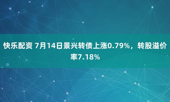 快乐配资 7月14日景兴转债上涨0.79%，转股溢价率7.18%
