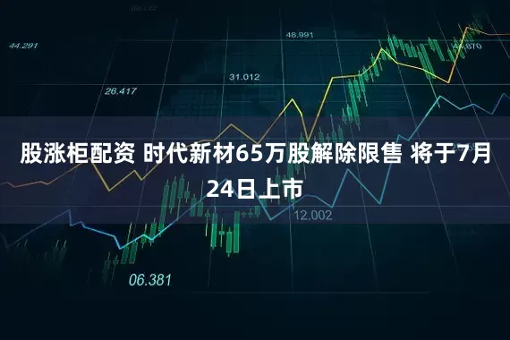 股涨柜配资 时代新材65万股解除限售 将于7月24日上市