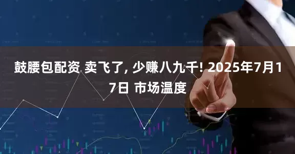 鼓腰包配资 卖飞了, 少赚八九千! 2025年7月17日 市场温度