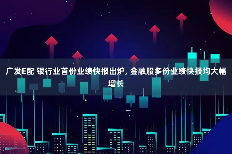 广发E配 银行业首份业绩快报出炉, 金融股多份业绩快报均大幅增长