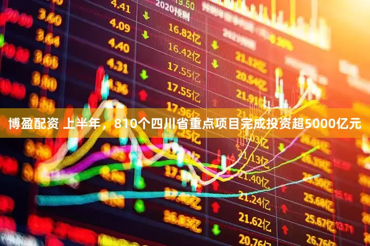 博盈配资 上半年，810个四川省重点项目完成投资超5000亿元
