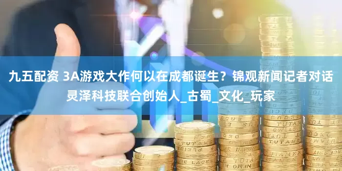 九五配资 3A游戏大作何以在成都诞生？锦观新闻记者对话灵泽科技联合创始人_古蜀_文化_玩家