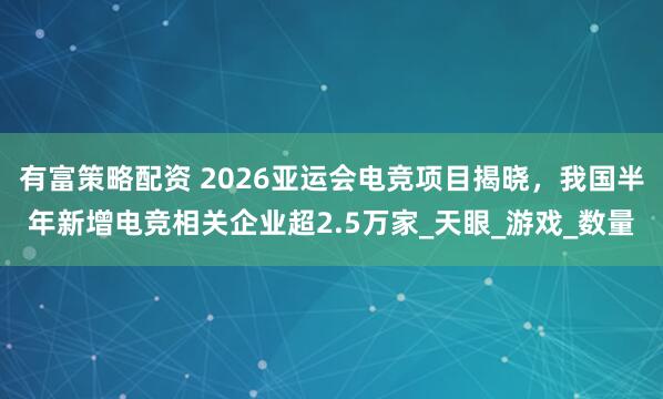 有富策略配资 2026亚运会电竞项目揭晓，我国半年新增电竞相关企业超2.5万家_天眼_游戏_数量