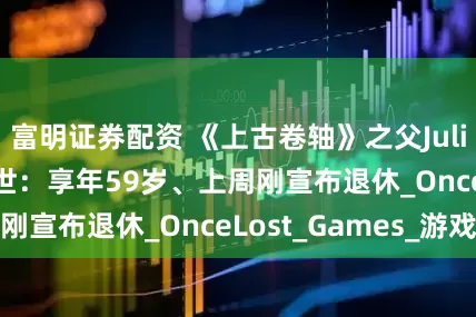富明证券配资 《上古卷轴》之父Julian LeFay逝世：享年59岁、上周刚宣布退休_OnceLost_Games_游戏