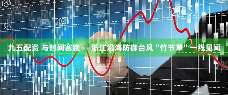九五配资 与时间赛跑——浙江沿海防御台风“竹节草”一线见闻