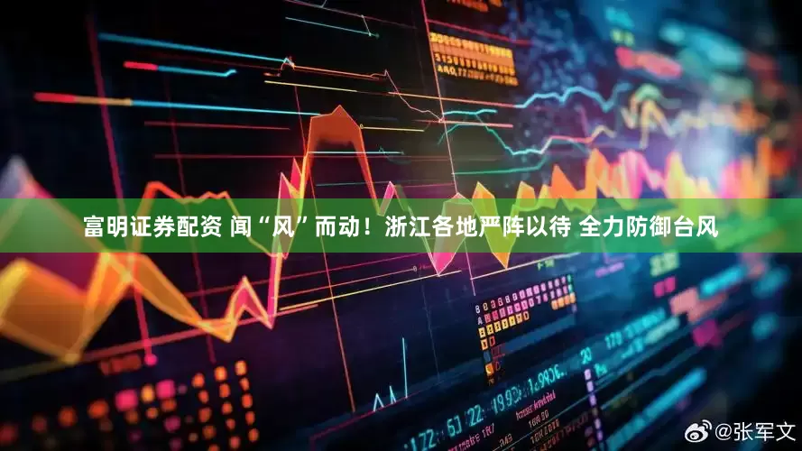 富明证券配资 闻“风”而动！浙江各地严阵以待 全力防御台风