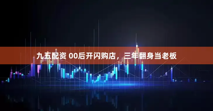 九五配资 00后开闪购店，三年翻身当老板