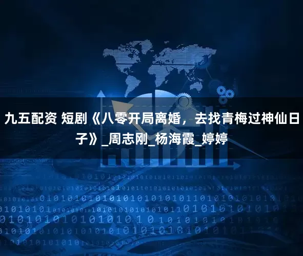 九五配资 短剧《八零开局离婚，去找青梅过神仙日子》_周志刚_杨海霞_婷婷