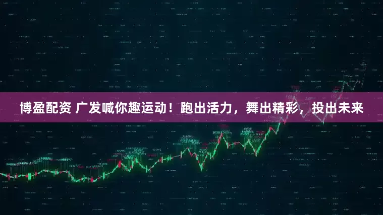 博盈配资 广发喊你趣运动！跑出活力，舞出精彩，投出未来