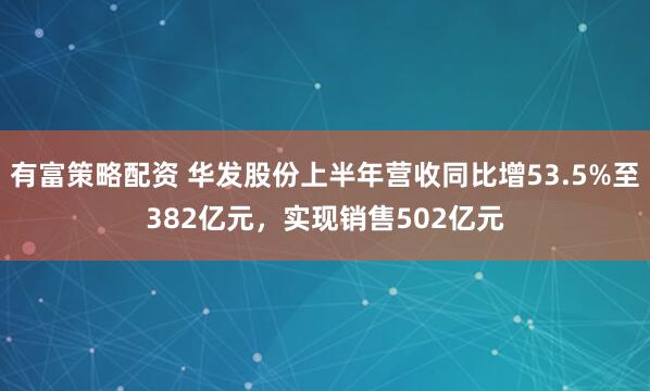 有富策略配资 华发股份上半年营收同比增53.5%至382亿元，实现销售502亿元