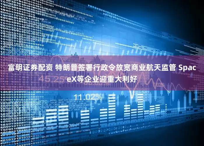 富明证券配资 特朗普签署行政令放宽商业航天监管 SpaceX等企业迎重大利好