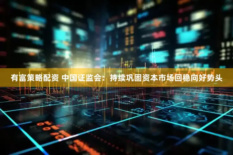 有富策略配资 中国证监会：持续巩固资本市场回稳向好势头