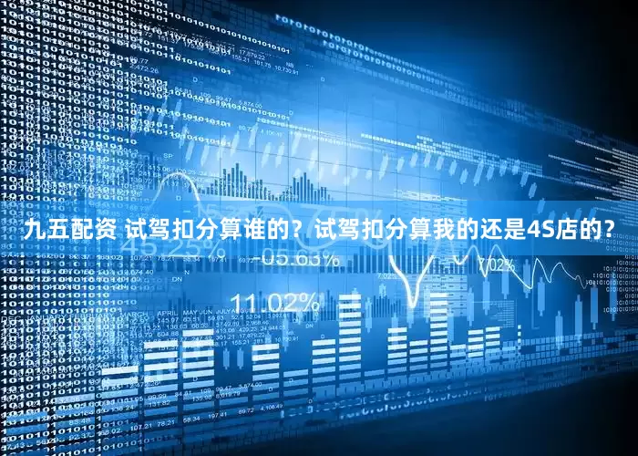 九五配资 试驾扣分算谁的？试驾扣分算我的还是4S店的？