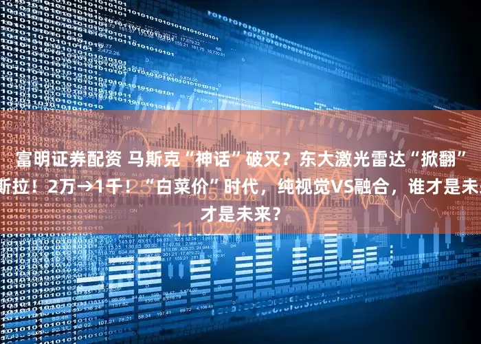 富明证券配资 马斯克“神话”破灭？东大激光雷达“掀翻”特斯拉！2万→1千！“白菜价”时代，纯视觉VS融合，谁才是未来？