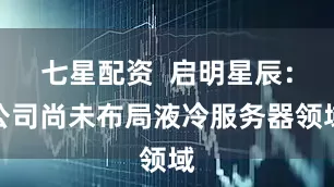 七星配资  启明星辰：公司尚未布局液冷服务器领域