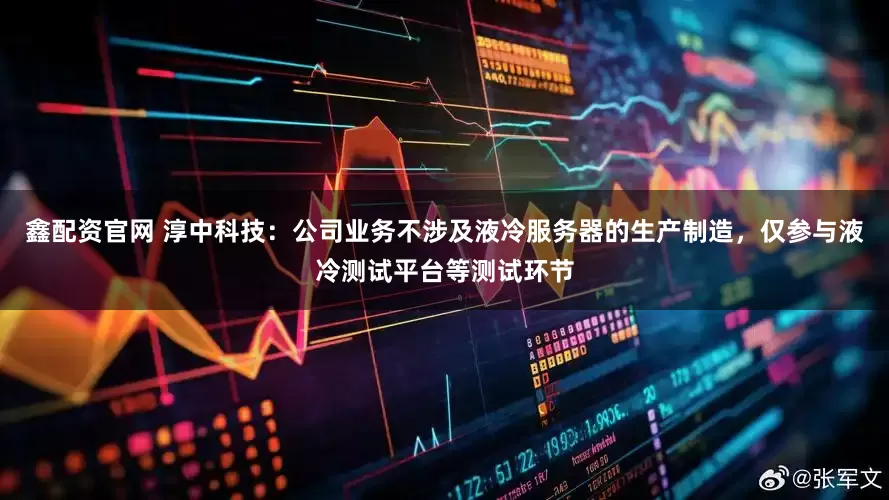 鑫配资官网 淳中科技：公司业务不涉及液冷服务器的生产制造，仅参与液冷测试平台等测试环节