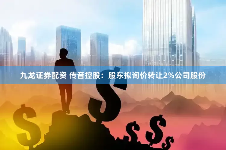 九龙证券配资 传音控股：股东拟询价转让2%公司股份