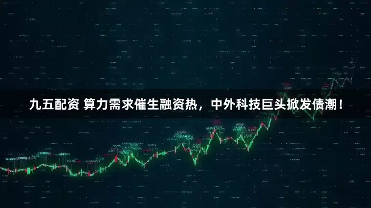 九五配资 算力需求催生融资热，中外科技巨头掀发债潮！